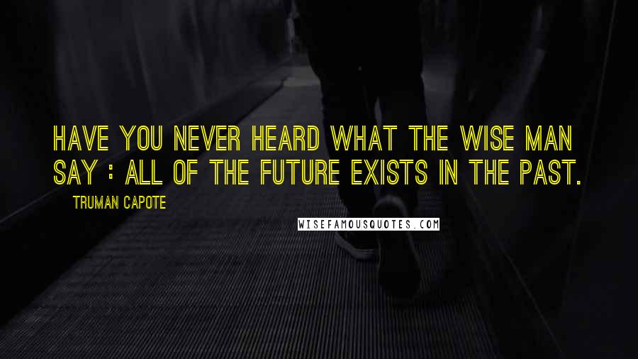 Truman Capote Quotes: Have you never heard what the wise man say : all of the future exists in the past.
