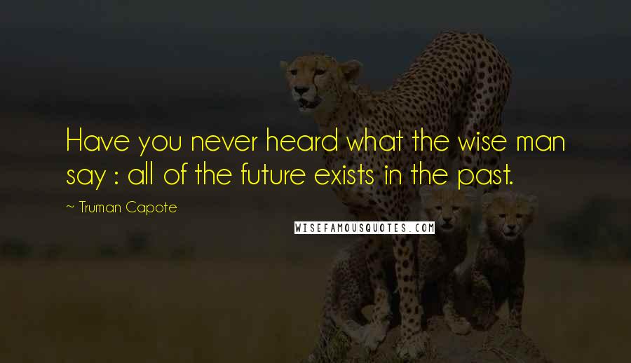 Truman Capote Quotes: Have you never heard what the wise man say : all of the future exists in the past.
