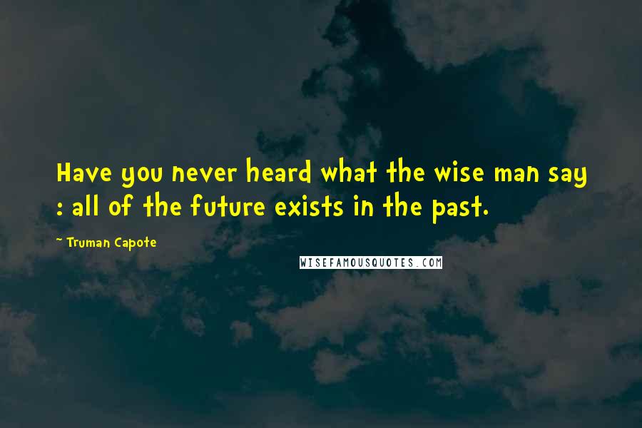 Truman Capote Quotes: Have you never heard what the wise man say : all of the future exists in the past.