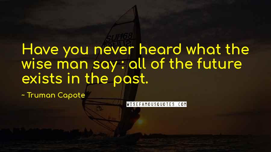 Truman Capote Quotes: Have you never heard what the wise man say : all of the future exists in the past.