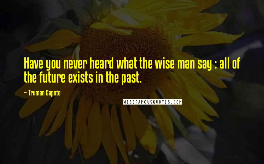 Truman Capote Quotes: Have you never heard what the wise man say : all of the future exists in the past.