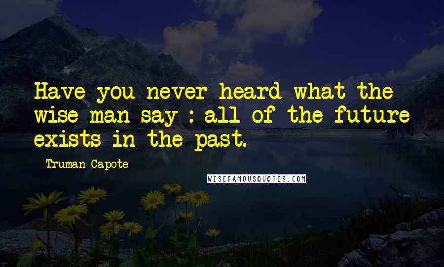 Truman Capote Quotes: Have you never heard what the wise man say : all of the future exists in the past.