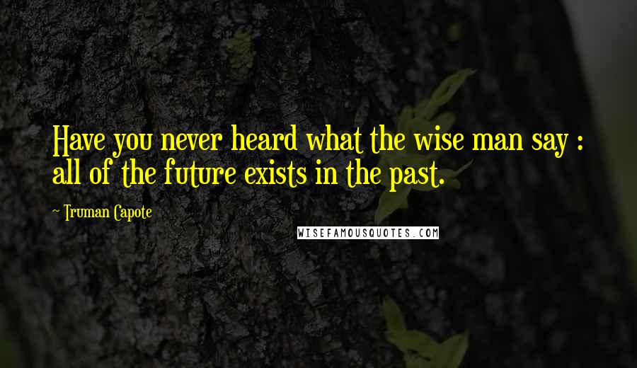 Truman Capote Quotes: Have you never heard what the wise man say : all of the future exists in the past.