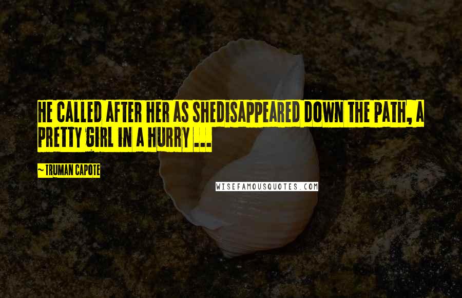 Truman Capote Quotes: He called after her as shedisappeared down the path, a pretty girl in a hurry ...
