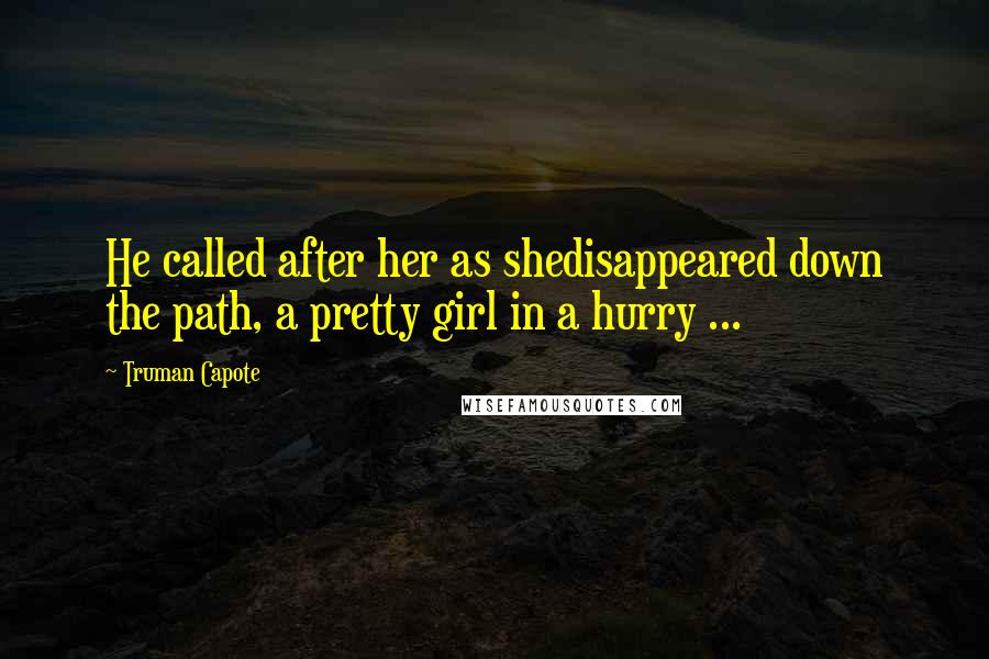 Truman Capote Quotes: He called after her as shedisappeared down the path, a pretty girl in a hurry ...