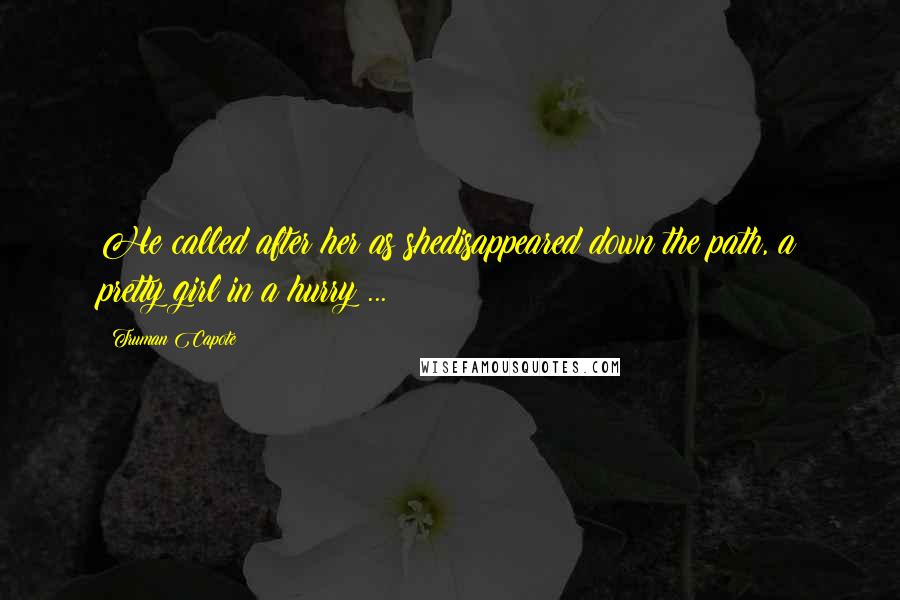 Truman Capote Quotes: He called after her as shedisappeared down the path, a pretty girl in a hurry ...