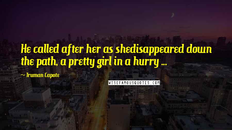 Truman Capote Quotes: He called after her as shedisappeared down the path, a pretty girl in a hurry ...