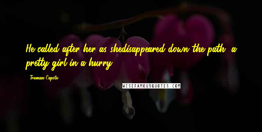 Truman Capote Quotes: He called after her as shedisappeared down the path, a pretty girl in a hurry ...