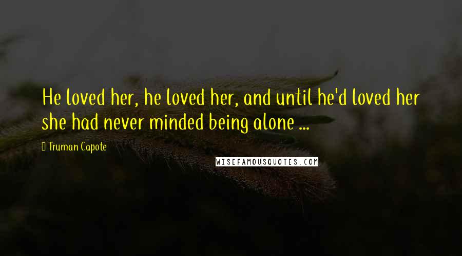 Truman Capote Quotes: He loved her, he loved her, and until he'd loved her she had never minded being alone ...