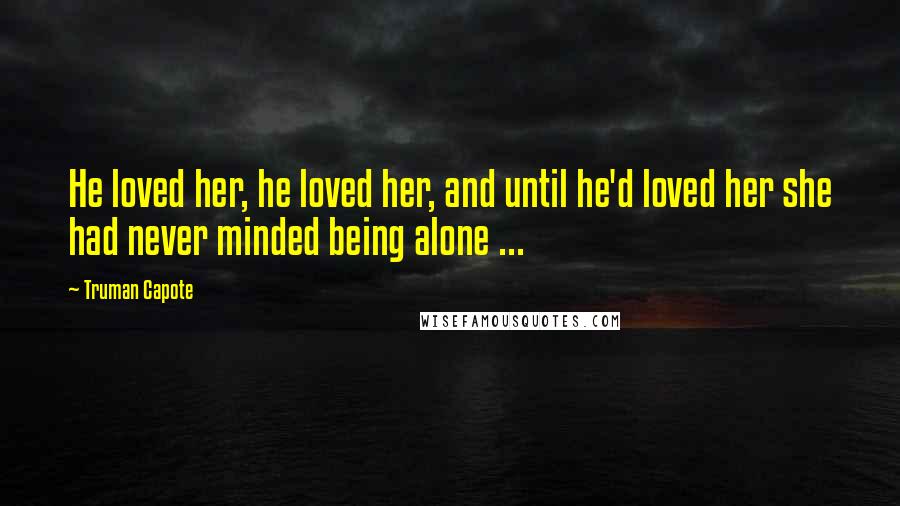 Truman Capote Quotes: He loved her, he loved her, and until he'd loved her she had never minded being alone ...