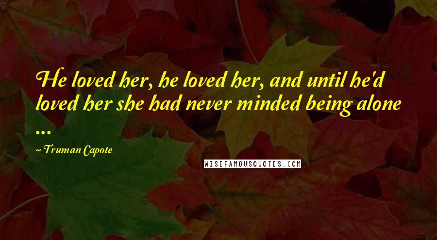 Truman Capote Quotes: He loved her, he loved her, and until he'd loved her she had never minded being alone ...