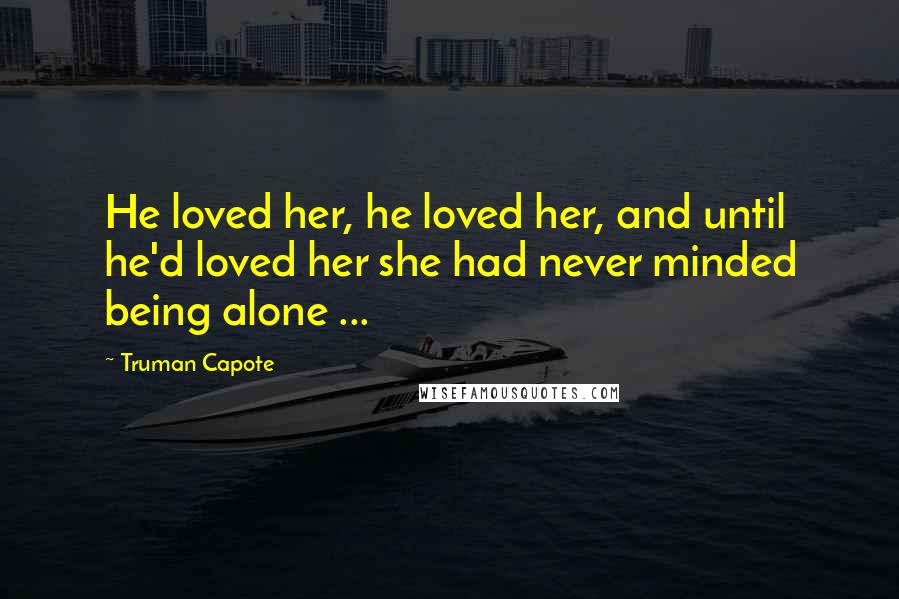 Truman Capote Quotes: He loved her, he loved her, and until he'd loved her she had never minded being alone ...