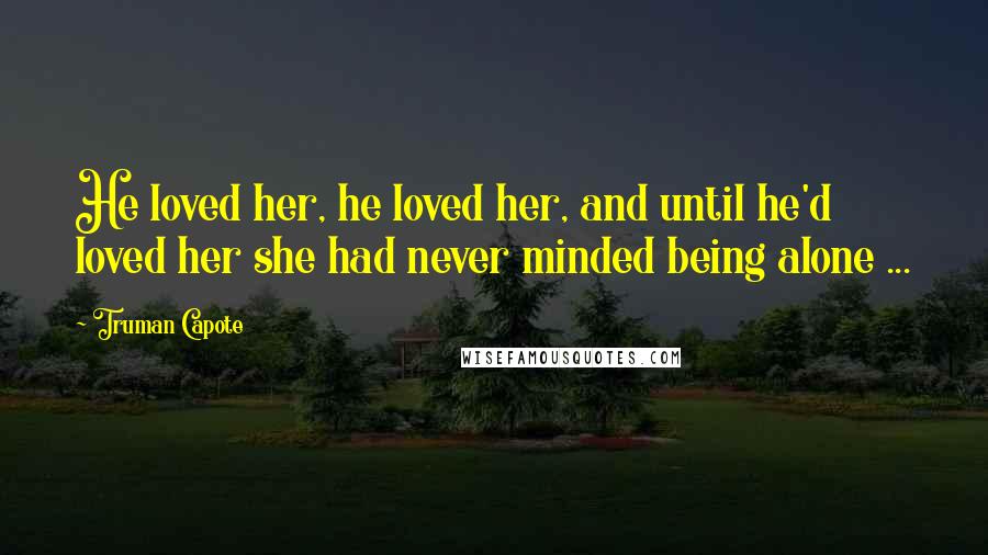 Truman Capote Quotes: He loved her, he loved her, and until he'd loved her she had never minded being alone ...