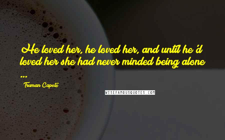 Truman Capote Quotes: He loved her, he loved her, and until he'd loved her she had never minded being alone ...