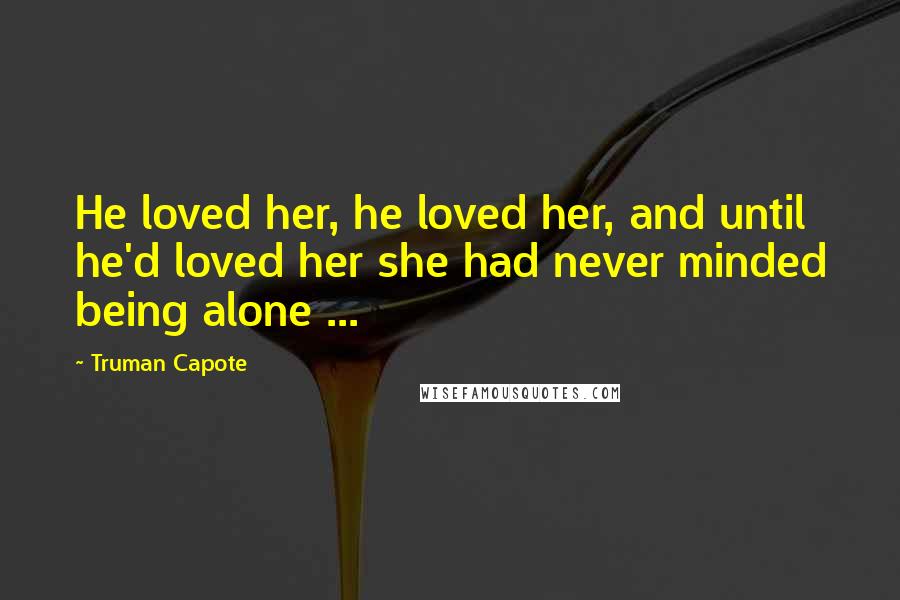 Truman Capote Quotes: He loved her, he loved her, and until he'd loved her she had never minded being alone ...