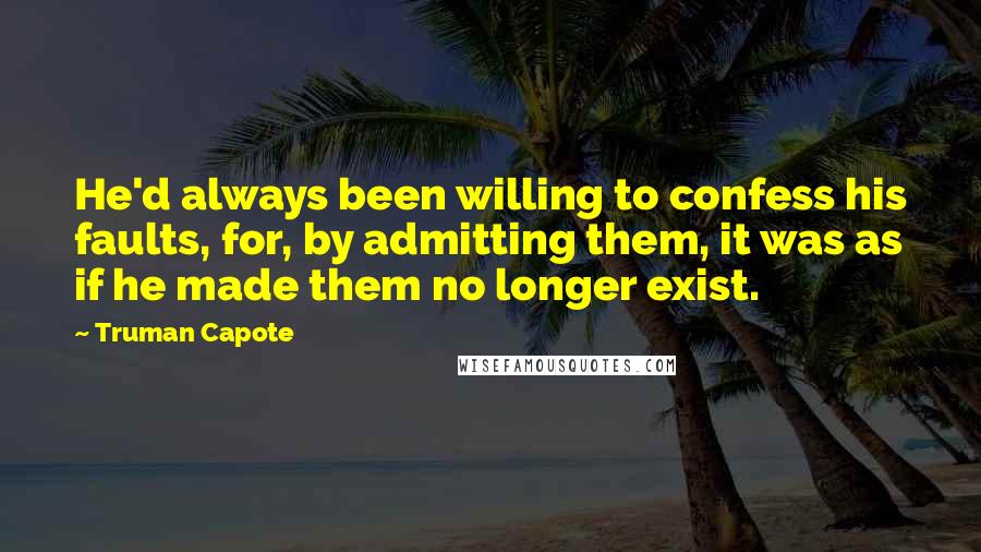 Truman Capote Quotes: He'd always been willing to confess his faults, for, by admitting them, it was as if he made them no longer exist.