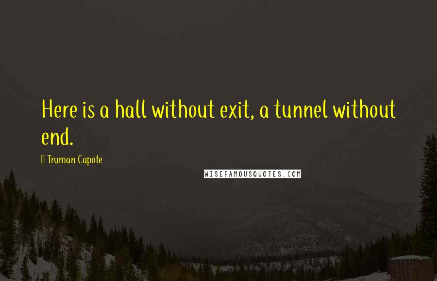 Truman Capote Quotes: Here is a hall without exit, a tunnel without end.