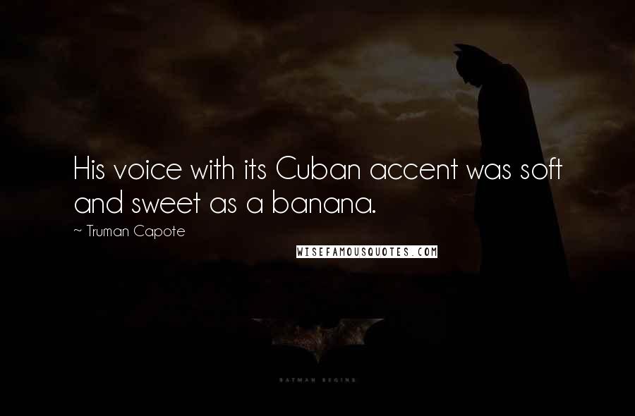 Truman Capote Quotes: His voice with its Cuban accent was soft and sweet as a banana.