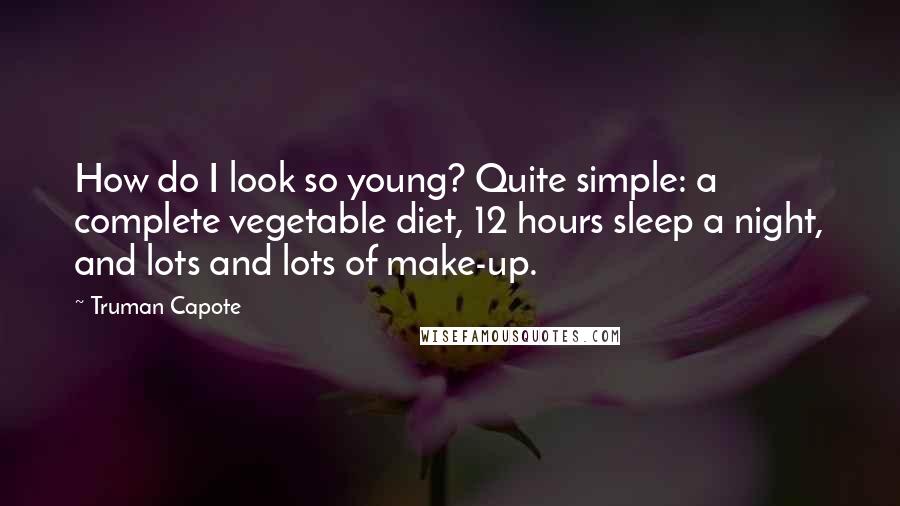 Truman Capote Quotes: How do I look so young? Quite simple: a complete vegetable diet, 12 hours sleep a night, and lots and lots of make-up.