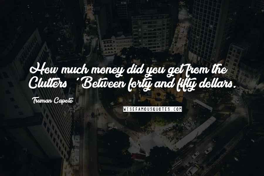 Truman Capote Quotes: How much money did you get from the Clutters?''Between forty and fifty dollars.