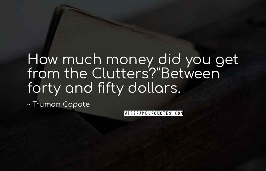 Truman Capote Quotes: How much money did you get from the Clutters?''Between forty and fifty dollars.
