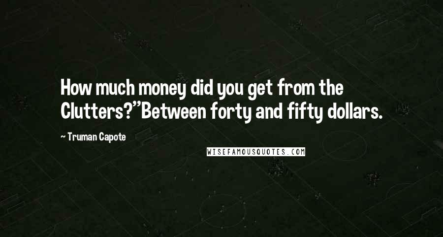 Truman Capote Quotes: How much money did you get from the Clutters?''Between forty and fifty dollars.