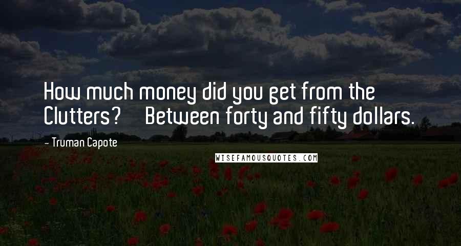 Truman Capote Quotes: How much money did you get from the Clutters?''Between forty and fifty dollars.