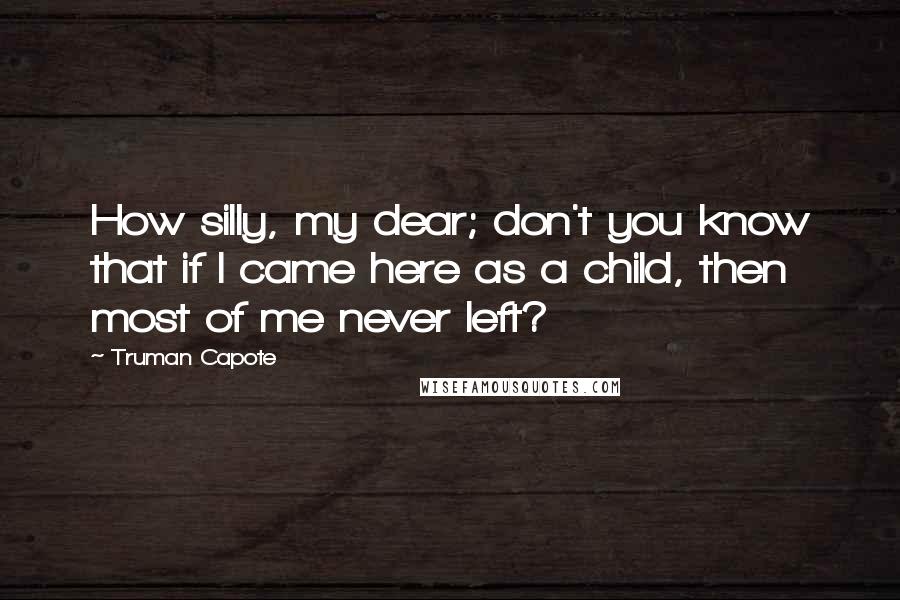 Truman Capote Quotes: How silly, my dear; don't you know that if I came here as a child, then most of me never left?