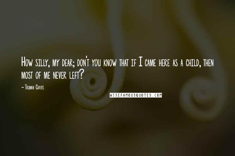 Truman Capote Quotes: How silly, my dear; don't you know that if I came here as a child, then most of me never left?