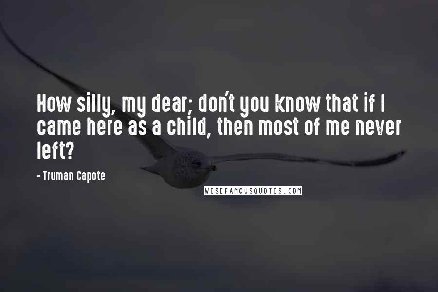 Truman Capote Quotes: How silly, my dear; don't you know that if I came here as a child, then most of me never left?