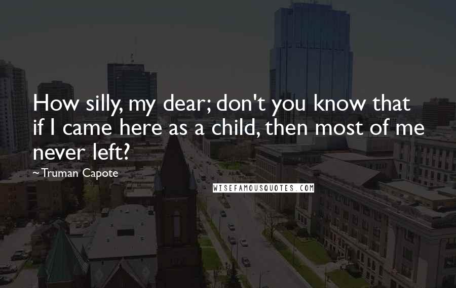 Truman Capote Quotes: How silly, my dear; don't you know that if I came here as a child, then most of me never left?