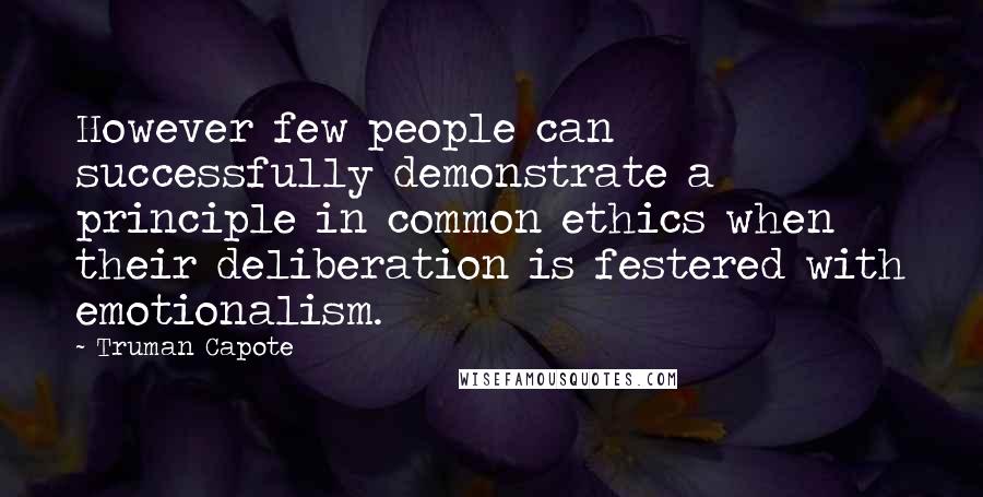 Truman Capote Quotes: However few people can successfully demonstrate a principle in common ethics when their deliberation is festered with emotionalism.