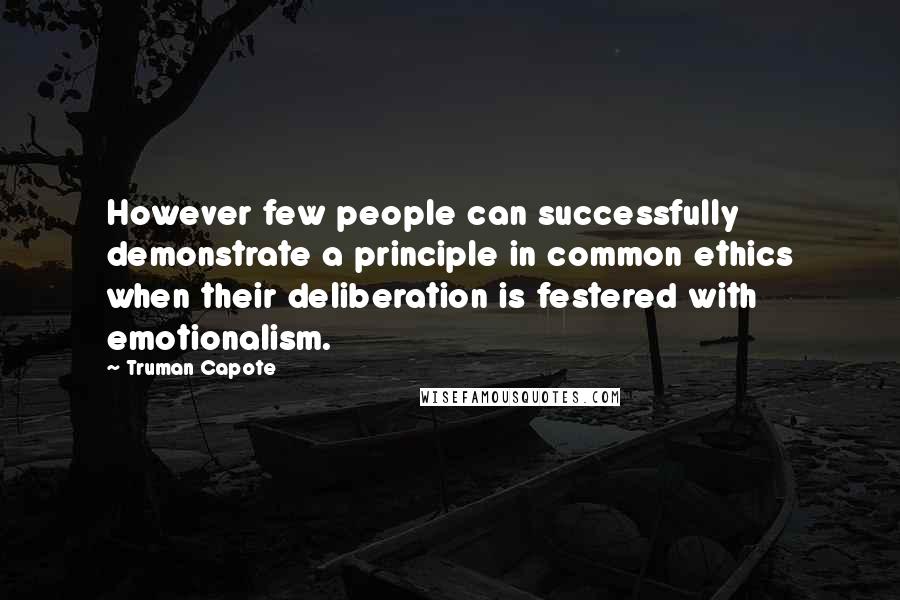 Truman Capote Quotes: However few people can successfully demonstrate a principle in common ethics when their deliberation is festered with emotionalism.