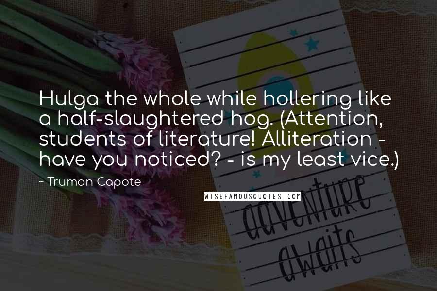 Truman Capote Quotes: Hulga the whole while hollering like a half-slaughtered hog. (Attention, students of literature! Alliteration - have you noticed? - is my least vice.)