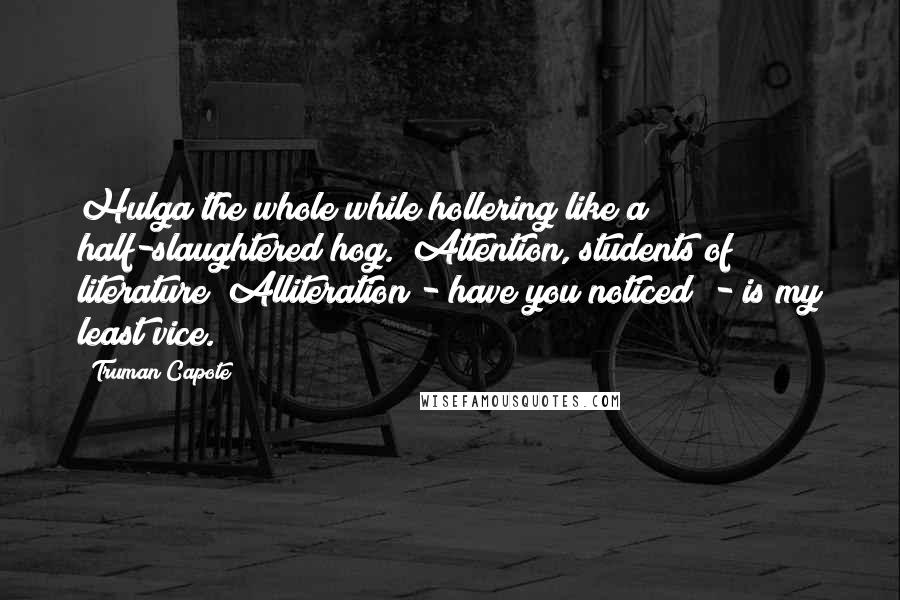 Truman Capote Quotes: Hulga the whole while hollering like a half-slaughtered hog. (Attention, students of literature! Alliteration - have you noticed? - is my least vice.)