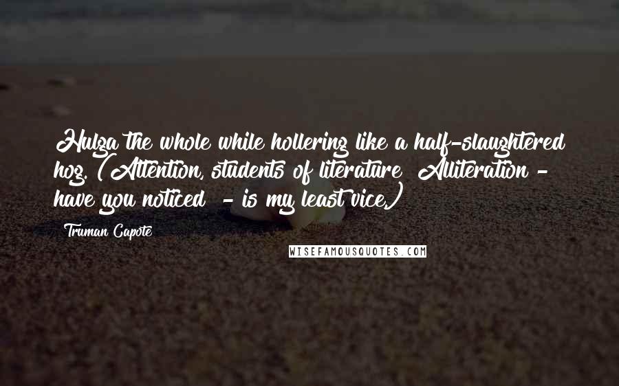 Truman Capote Quotes: Hulga the whole while hollering like a half-slaughtered hog. (Attention, students of literature! Alliteration - have you noticed? - is my least vice.)