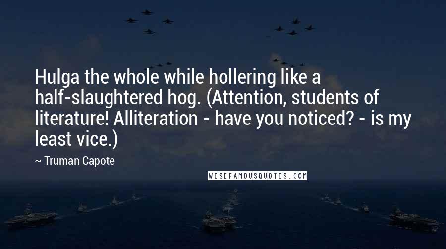 Truman Capote Quotes: Hulga the whole while hollering like a half-slaughtered hog. (Attention, students of literature! Alliteration - have you noticed? - is my least vice.)