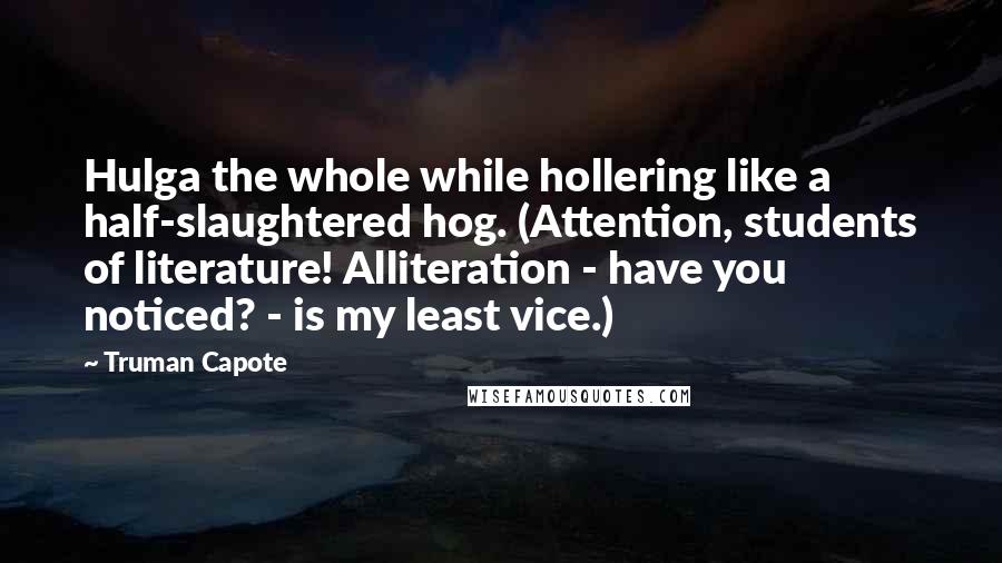 Truman Capote Quotes: Hulga the whole while hollering like a half-slaughtered hog. (Attention, students of literature! Alliteration - have you noticed? - is my least vice.)