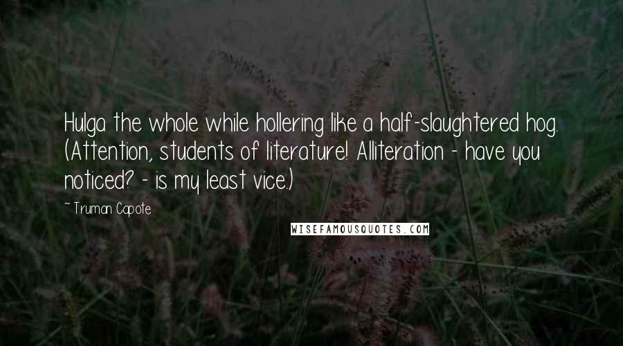 Truman Capote Quotes: Hulga the whole while hollering like a half-slaughtered hog. (Attention, students of literature! Alliteration - have you noticed? - is my least vice.)