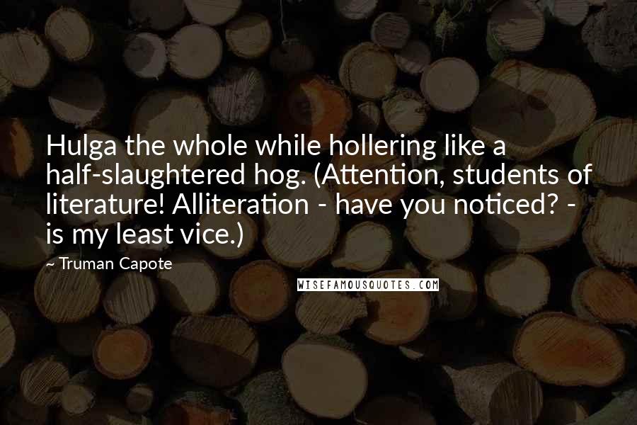 Truman Capote Quotes: Hulga the whole while hollering like a half-slaughtered hog. (Attention, students of literature! Alliteration - have you noticed? - is my least vice.)