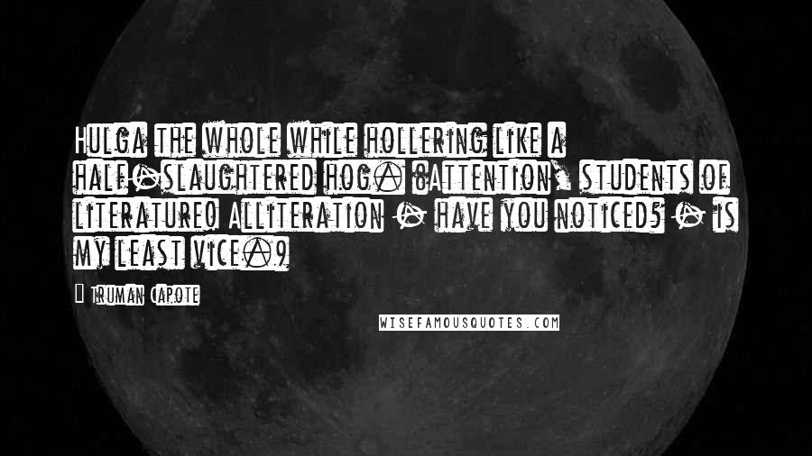 Truman Capote Quotes: Hulga the whole while hollering like a half-slaughtered hog. (Attention, students of literature! Alliteration - have you noticed? - is my least vice.)