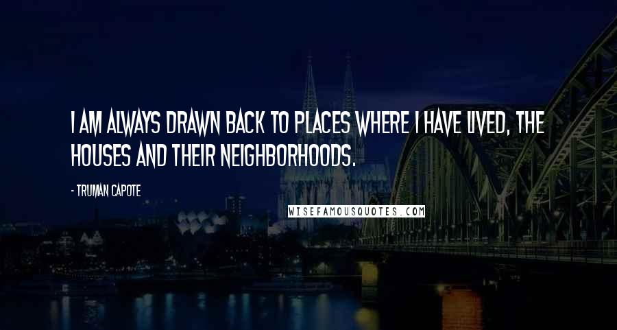 Truman Capote Quotes: I am always drawn back to places where I have lived, the houses and their neighborhoods.