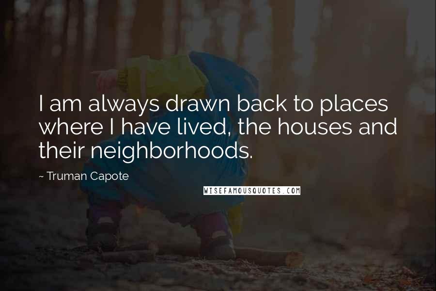 Truman Capote Quotes: I am always drawn back to places where I have lived, the houses and their neighborhoods.