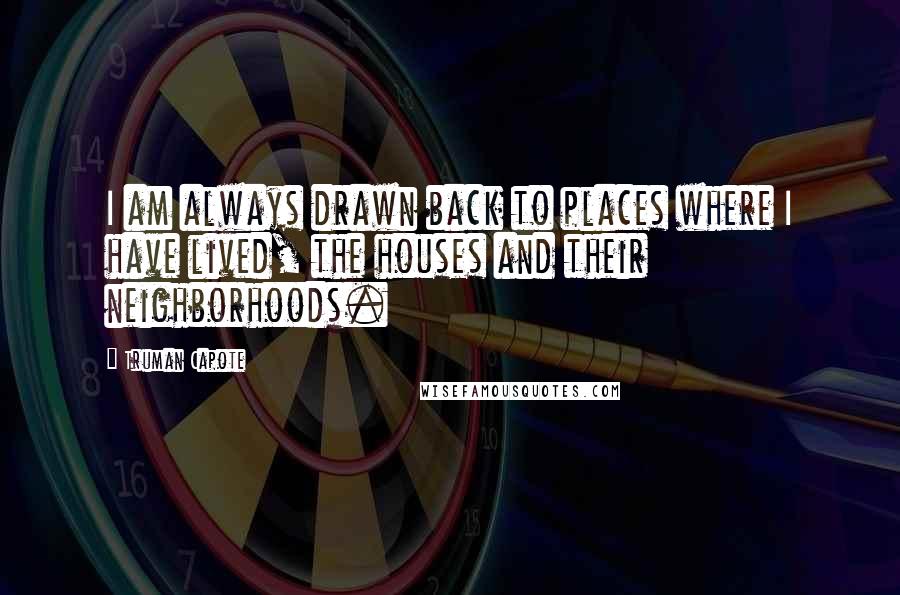 Truman Capote Quotes: I am always drawn back to places where I have lived, the houses and their neighborhoods.