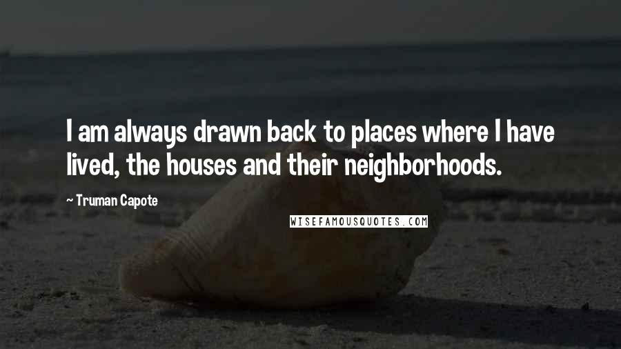 Truman Capote Quotes: I am always drawn back to places where I have lived, the houses and their neighborhoods.