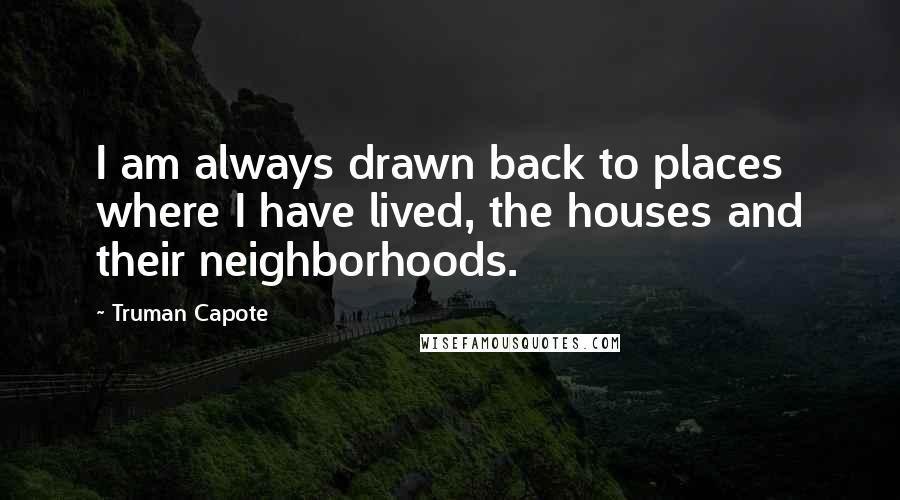 Truman Capote Quotes: I am always drawn back to places where I have lived, the houses and their neighborhoods.