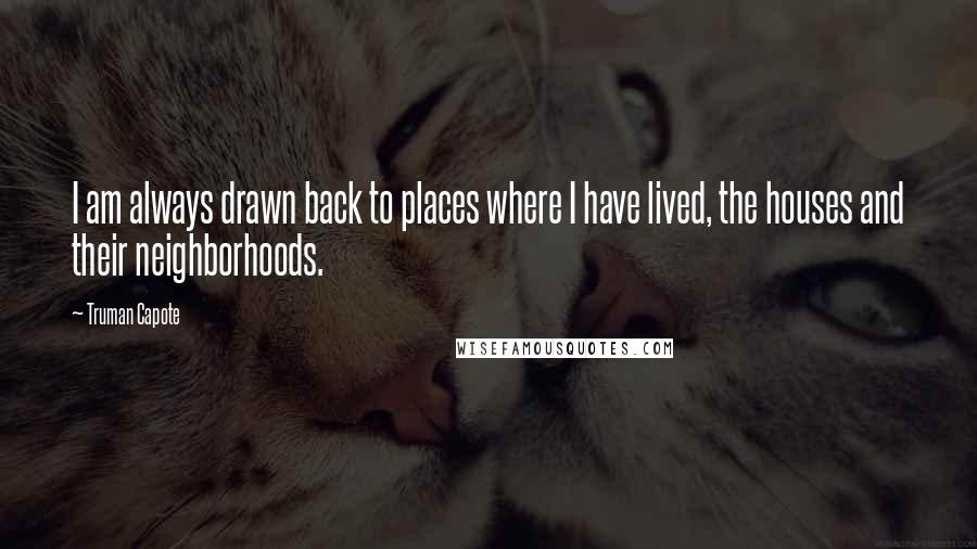 Truman Capote Quotes: I am always drawn back to places where I have lived, the houses and their neighborhoods.