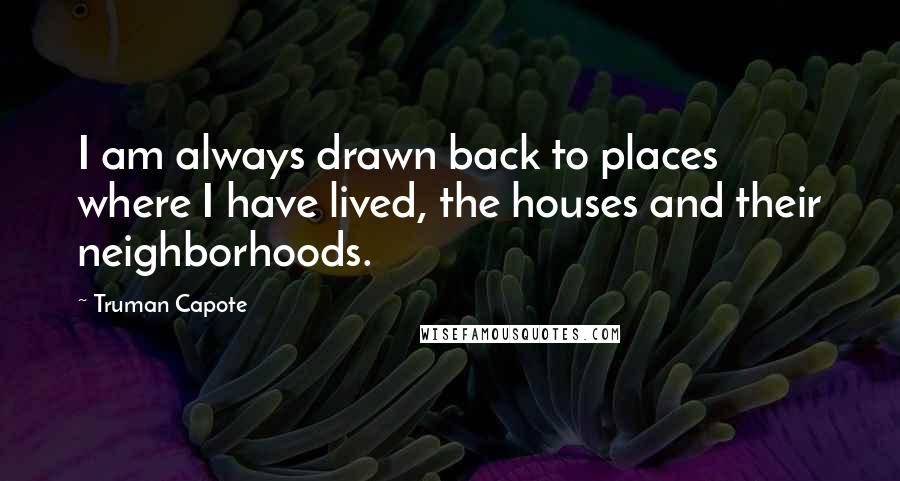 Truman Capote Quotes: I am always drawn back to places where I have lived, the houses and their neighborhoods.