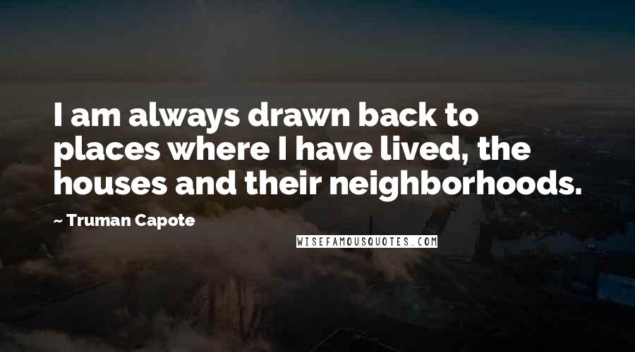 Truman Capote Quotes: I am always drawn back to places where I have lived, the houses and their neighborhoods.
