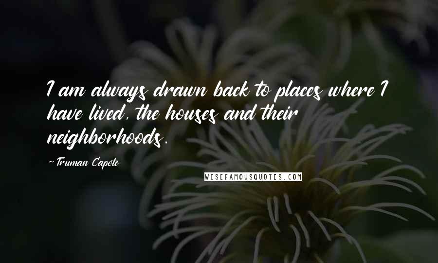 Truman Capote Quotes: I am always drawn back to places where I have lived, the houses and their neighborhoods.